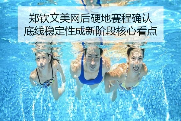 郑钦文美网后硬地赛程确认 底线稳定性成新阶段核心看点