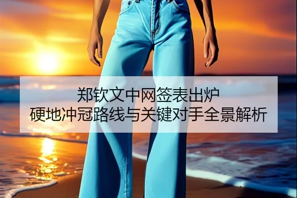 郑钦文中网签表出炉 硬地冲冠路线与关键对手全景解析